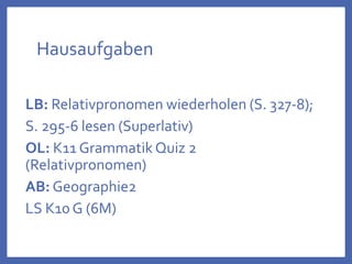 Hausaufgaben
LB: Relativpronomen wiederholen (S. 327-8);
S. 295-6 lesen (Superlativ)
OL: K11 GrammatikQuiz 2
(Relativpronomen)
AB: Geographie2
LS K10 G (6M)
 