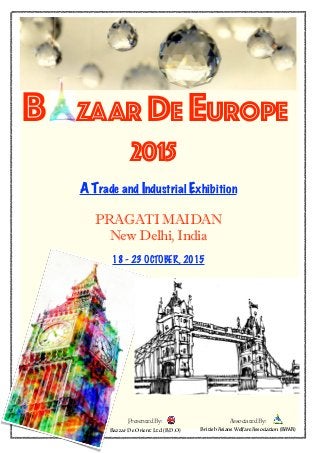 B ZAAR DE EUROPE
2015
A Trade and Industrial Exhibition
PRAGATI MAIDAN
New Delhi, India
18 - 23 OCTOBER, 2015
Presented By:
Bazzar De Orient Ltd (B.D.O)
Associated By:
British Asians Welfare Association (BAWA)
 