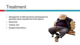 Treatment
 Management of OSA should be individualized but
generally canbe classified into three options:
 behavioral,
 medical, and
 Surgical interventions.
 