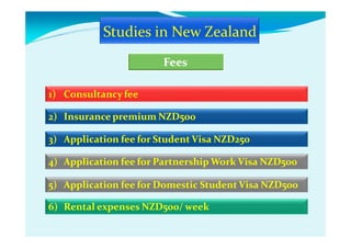 1) Consultancy fee
2) Insurance premium NZD500
3) Application fee for Student Visa NZD250
4) Application fee for Partnership Work Visa NZD500
5) Application fee for Domestic Student Visa NZD500
6) Rental expenses NZD500/ week
 