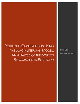 PORTFOLIO CONSTRUCTION USING
THE BLACK-LITTERMAN MODEL:
AN ANALYSIS OF THE IVYBYTES
RECOMMENDED PORTFOLIO
Paul Cox
CQF FINAL PROJECT
 