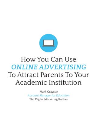 How You Can Use
Online advertising
To Attract Parents To Your
Academic Institution
Mark Grayson
Account Manager for Education
The Digital Marketing Bureau
 