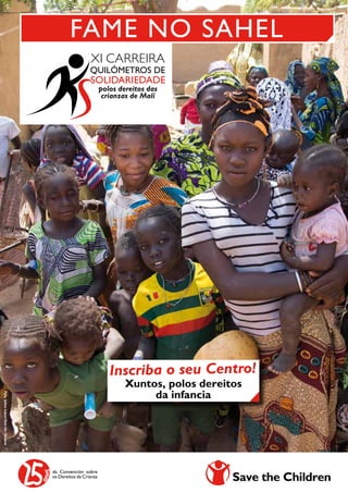 C 
Fame no Sahel 
QUilómetros de 
solidariEdadE 
Inscriba o seu Centro! 
Xuntos, polos dereitos 
da infancia 
Foto: Julien Lejour/Save the Children 
XI CARREIRA 
polos dereitos das 
crianzas de Malí 
anos 
 