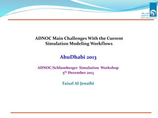 ADNOC Main Challenges With the Current
Simulation Modeling Workflows
AbuDhabi 2013
ADNOC/Schlumberger Simulation Workshop
5th December 2013
Faisal Al-Jenaibi
 
