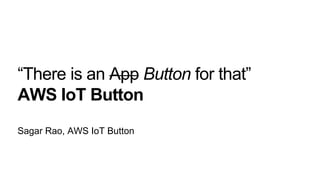 © 2016 Amazon.com, Inc. and its affiliates. All rights reserved. May not be copied, modified, or distributed in whole or in part without the express consent of Amazon.com, Inc.
Sagar Rao, AWS IoT Button
“There is an App Button for that”
AWS IoT Button
 