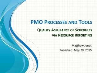PMO PROCESSES AND TOOLS
Matthew Jones
Published: May 20, 2015
QUALITY ASSURANCE OF SCHEDULES
VIA RESOURCE REPORTING
 