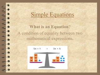 Simple Equations
What is an Equation?
A condition of equality between two
mathematical expressions.
 