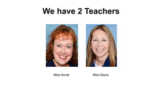 We have 2 Teachers
Miss Annat Miss Diane
 