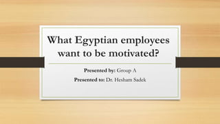 What Egyptian employees
want to be motivated?
Presented by: Group A
Presented to: Dr. Hesham Sadek
 