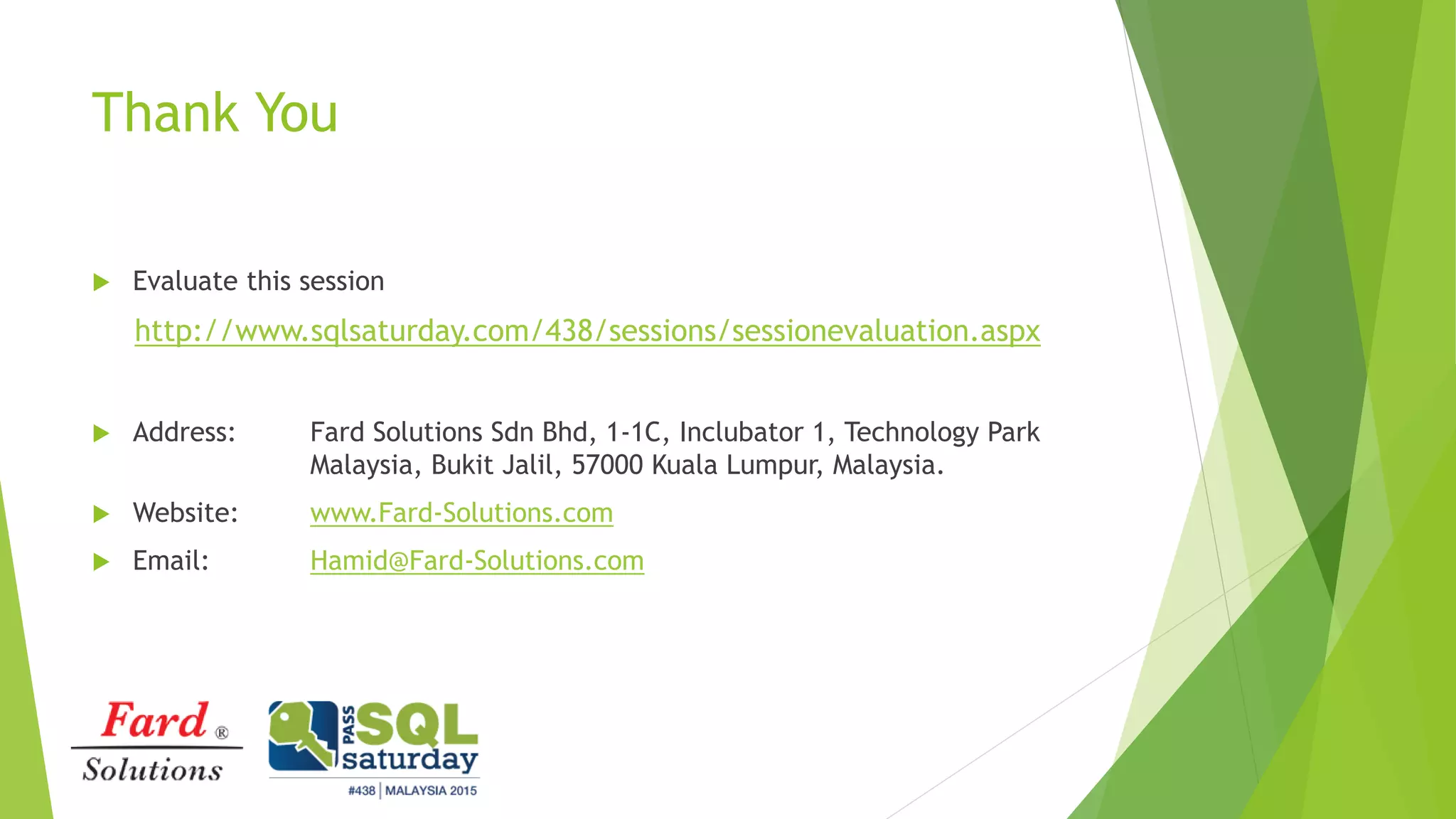 Thank You
 Evaluate this session
http://www.sqlsaturday.com/438/sessions/sessionevaluation.aspx
 Address: Fard Solutions Sdn Bhd, 1-1C, Inclubator 1, Technology Park
Malaysia, Bukit Jalil, 57000 Kuala Lumpur, Malaysia.
 Website: www.Fard-Solutions.com
 Email: Hamid@Fard-Solutions.com
 