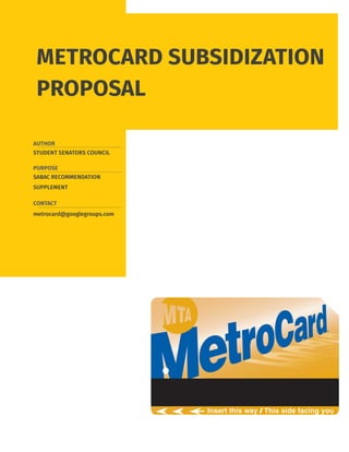 METROCARD SUBSIDIZATION
PROPOSAL
AUTHOR
PURPOSE
CONTACT
STUDENT SENATORS COUNCIL
SABAC RECOMMENDATION
SUPPLEMENT
metrocard@googlegroups.com
 