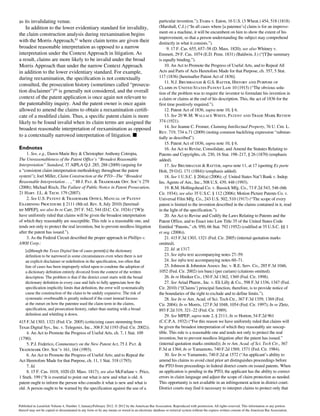 as its invalidating venue.
In addition to the lower evidentiary standard for invalidity,
the claim construction analysis during reexamination begins
with the Morris Approach,83
where claim terms are given their
broadest reasonable interpretation as opposed to a narrow
interpretation under the Context Approach in litigation. As
a result, claims are more likely to be invalid under the broad
Morris Approach than under the narrow Context Approach
in addition to the lower evidentiary standard. For example,
during reexamination, the specification is not contextually
consulted, the prosecution history (sometimes called “prosecu-
tion disclaimer”)84
is generally not considered, and the overall
context of the patent application is once again not relevant to
the patentability inquiry. And the patent owner is once again
allowed to amend the claims to obtain a reexamination certifi-
cate of a modified claim. Thus, a specific patent claim is more
likely to be found invalid when its claim terms are assigned the
broadest reasonable interpretation of reexamination as opposed
to a contextually narrowed interpretation of litigation. n
Endnotes
	1.	See, e.g., Dawn-Marie Bey & Christopher Anthony Cotropia,
The Unreasonableness of the Patent Office’s “Broadest Reasonable
Interpretation” Standard, 37 AIPLA Q.J. 285, 288 (2009) (arguing for
a “consistent claim interpretation methodology throughout the patent
system”); Joel Miller, Claim Construction at the PTO—The “Broadest
Reasonable Interpretation . . .,” 88 J. Pat. & Trademark Off. Soc’y 279
(2006); Michael Risch, The Failure of Public Notice in Patent Prosecution,
21 Harv. J.L. & Tech. 179 (2007).
	2.	See U.S. Patent & Trademark Office, Manual of Patent
Examining Procedure § 2111 (8th ed. Rev. 8, July 2010) [hereinaf-
ter MPEP]; see also In re Carr, 297 F. 542, 544 (D.C. Cir. 1924) (“[W]e
have uniformly ruled that claims will be given the broadest interpretation
of which they reasonably are susceptible. This rule is a reasonable one, and
tends not only to protect the real invention, but to prevent needless litigation
after the patent has issued.”).
	 3.	As the Federal Circuit described the proper approach in Phillips v.
AWH Corp.:
[a]lthough the Texas Digital line of cases permit[s] the dictionary
definition to be narrowed in some circumstances even when there is not
an explicit disclaimer or redefinition in the specification, too often that
line of cases has been improperly relied upon to condone the adoption of
a dictionary definition entirely divorced from the context of the written
description. The problem is that if the district court starts with the broad
dictionary definition in every case and fails to fully appreciate how the
specification implicitly limits that definition, the error will systematically
cause the construction of the claim to be unduly expansive. The risk of
systematic overbreadth is greatly reduced if the court instead focuses
at the outset on how the patentee used the claim term in the claims,
specification, and prosecution history, rather than starting with a broad
definition and whittling it down.
415 F.3d 1303, 1321 (Fed. Cir. 2005) (criticizing cases stemming from
Texas Digital Sys., Inc. v. Telegenix, Inc., 308 F.3d 1193 (Fed. Cir. 2002)).
	 4.	An Act to Promote the Progress of Useful Arts, ch. 7, 1 Stat. 109
(1790).
	 5.	P.J. Federico, Commentary on the New Patent Act, 75 J. Pat. &
Trademark Off. Soc’y 161, 164 (1993).
	 6.	An Act to Promote the Progress of Useful Arts; and to Repeal the
Act Heretofore Made for that Purpose, ch. 11, 1 Stat. 318 (1793).
	7.	Id.
	 8.	15 F. Cas. 1018, 1020 (D. Mass. 1817); see also McFarlane v. Price,
1 Stark. 199 (“It is essential to point out what is new and what is old. A
patent ought to inform the person who consults it what is new and what is
old. A person ought to be warned by the specification against the use of a
particular invention.”); Evans v. Eaton, 16 U.S. (3 Wheat.) 454, 518 (1818)
(Marshall, C.J.) (“In all cases where [a patentee’s] claim is for an improve-
ment on a machine, it will be encumbent on him to show the extent of his
improvement, so that a person understanding the subject may comprehend
distinctly in what it consists.”).
	 9.	17 F. Cas. 655, 657–58 (D. Mass. 1820); see also Whitney v.
Emmett, 29 F. Cas. 1074 (E.D. Penn. 1831) (Baldwin, J.) (“[T]he summary
is equally binding.”).
	 10.	An Act to Promote the Progress of Useful Arts, and to Repeal All
Acts and Parts of Acts Heretofore Made for that Purpose, ch. 357, 5 Stat.
117 (1836) [hereinafter Patent Act of 1836].
	11.	N.J. Brumbaugh & G.S. Rafter, History and Purpose of
Claims in United States Patent Law 10 (1915) (“The obvious solu-
tion of the problem was to require the inventor to formulate his invention in
a claim or claims at the end of his description. This, the act of 1836 for the
first time positively required.”).
	 12.	Patent Act of 1836, supra note 10, § 6.
	13.	See 20 W.M. Wallace White, Patent and Trade Mark Review
374 (1921).
	14.	See Jeanne C. Fromer, Claiming Intellectual Property, 76 U. Chi. L.
Rev. 719, 734 n.71 (2009) (noting common backfiring expression “substan-
tially as described”).
	 15.	Patent Act of 1836, supra note 10, § 6.
	 16.	An Act to Revise, Consolidate, and Amend the Statutes Relating to
Patents and Copyrights, ch. 230, 16 Stat. 198–217, § 26 (1870) (emphasis
added).
	17.	See Brumbaugh & Rafter, supra note 11, at 17 (quoting Ex parte
Holt, 29 O.G. 171 (1884)) (emphasis added).
	18.	See 1 U.S.C. § 204(a) (2006); cf. United States Nat’l Bank v. Indep.
Ins. Agents of Am., Inc., 508 U.S. 439, 448 (1993).
	 19.	R.M. Hollingshead Co. v. Bassick Mfg. Co., 73 F.2d 543, 546 (6th
Cir. 1934); see also 35 U.S.C. § 112 (2006); Motion Picture Patents Co. v.
Universal Film Mfg. Co., 243 U.S. 502, 510 (1917) (“The scope of every
patent is limited to the invention described in the claims contained in it, read
in the light of the specification.”).
	 20.	An Act to Revise and Codify the Laws Relating to Patents and the
Patent Office, and to Enact into Law Title 35 of the United States Code
Entitled “Patents,” ch. 950, 66 Stat. 792 (1952) (codified at 35 U.S.C. §§ 1
et seq. (2006)).
	 21.	415 F.3d 1303, 1321 (Fed. Cir. 2005) (internal quotation marks
omitted).
	22.	Id. at 1317.
	23.	See infra text accompanying notes 27–59.
	24.	See infra text accompanying notes 60–71.
	 25.	Johnson & Johnston Assocs. Inc. v. R.E. Serv. Co., 285 F.3d 1046, 	
1052 (Fed. Cir. 2002) (en banc) (per curiam) (citations omitted).
	26.	In re Hiniker Co., 150 F.3d 1362, 1369 (Fed. Cir. 1998).
	27.	See Ariad Pharm., Inc. v. Eli Lilly & Co., 598 F.3d 1336, 1347 (Fed.
Cir. 2010) (“[Claims’] principal function, therefore, is to provide notice of
the boundaries of the right to exclude and to define limits.”).
	28.	See In re Am. Acad. of Sci. Tech Ctr., 367 F.3d 1359, 1369 (Fed.
Cir. 2004); In re Morris, 127 F.3d 1048, 1054 (Fed. Cir. 1997); In re Zletz,
893 F.2d 319, 321–22 (Fed. Cir. 1989).
	29.	See MPEP, supra note 2, § 2111; In re Horton, 54 F.2d 961
(C.C.P.A. 1932) (“For this reason we have uniformly ruled that claims will
be given the broadest interpretation of which they reasonably are suscep-
tible. This rule is a reasonable one and tends not only to protect the real
invention, but to prevent needless litigation after the patent has issued.”
(internal quotation marks omitted)); In re Am. Acad. of Sci. Tech Ctr., 367
F.3d at 1364; In re Yamamoto, 740 F.2d 1569, 1571 (Fed. Cir. 1984).
	30.	See In re Yamamoto, 740 F.2d at 1572 (“An applicant’s ability to
amend his claims to avoid cited prior art distinguishes proceedings before
the PTO from proceedings in federal district courts on issued patents. When
an application is pending in the PTO, the applicant has the ability to correct
errors in claim language and adjust the scope of claim protection as needed.
This opportunity is not available in an infringement action in district court.
District courts may find it necessary to interpret claims to protect only that
Published in Landslide Volume 4, Number 3, January/February 2012. © 2012 by the American Bar Association. Reproduced with permission. All rights reserved. This information or any portion
thereof may not be copied or disseminated in any form or by any means or stored in an electronic database or retrieval system without the express written consent of the American Bar Association.
 