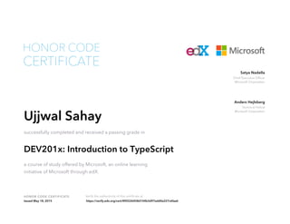 Chief Executive Officer
Microsoft Corporation
Satya Nadella
Technical Fellow
Microsoft Corporation
Anders Hejlsberg
HONOR CODE CERTIFICATE Verify the authenticity of this certificate at
CERTIFICATE
HONOR CODE
Ujjwal Sahay
successfully completed and received a passing grade in
DEV201x: Introduction to TypeScript
a course of study offered by Microsoft, an online learning
initiative of Microsoft through edX.
Issued May 18, 2015 https://verify.edx.org/cert/890226458d104b3d97edd0e227c6faa6
 