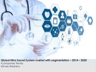 Global Ultra Sound System market with segmentation – 2014 – 2020
•Companies Trends
•Drivers Restrains
 
