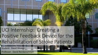 UCI Internship: Creating a
Positive Feedback Device for the
Rehabilitation of Stroke Patients
Student: David Weaver
Professor: David Reinkensmeyer
 