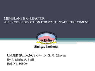 MEMBRANE BIO-REACTOR
AN EXCELLENT OPTION FOR WASTE WATER TREATMENT
UNDER GUIDANCE OF– Dr. S. M. Chavan
By Pratiksha A. Patil
Roll No. 500904
 