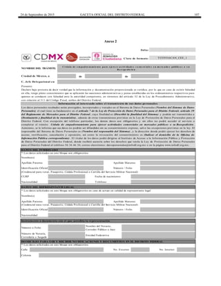24 de Septiembre de 2015 GACETA OFICIAL DEL DISTRITO FEDERAL 107
Anexo 2
de de
DATO S DEL INTERESADO
Calle
Número de Notaría,
Correduría o Juzgado
DO MICILIO PARA O IR Y RECIBIR NO TIFICACIO NES Y DO CUMENTO S EN EL DISTRITO FEDERAL
* Los datos solicitados en este bloque son obligatorios.
No. Exterior No. Interior
Colonia
NO MBRE DEL TRÁMITE:
Ciudad de México, a
(Credencial para votar, Pasaporte, Cédula Profesional o Cartilla del Servicio Militar Nacional)
CURP
Apellido Paterno Apellido Materno
Número / FolioIdentificación Oficial
C é dula de e m pa dro na m ie nto pa ra e je rc e r a c tiv ida de s c o m e rc ia le s e n m e rc a do s públic o s o s u
R e e xpe dic ió n
Nombre(s)
Presente
Declaro bajo protesta de decir verdad que la información y documentación proporcionada es verídica, por lo que en caso de existir falsedad
en ella, tengo pleno conocimiento que se aplicarán las sanciones administrativas y penas establecidas en los ordenamientos respectivos para
quienes se conducen con falsedad ante la autoridad competente, en términos del artículo 32 de la Ley de Procedimiento Administrativo,
con relación al 311 del Código Penal, ambos del Distrito Federal.
Información al interesado sobre el tratamiento de sus datos personales
Los datos personales recabados serán protegidos, incorporados y tratados en el Sistema de Datos Personales (Nombre del Sistema de Datos
Personales) el cual tiene su fundamento en el artículo 7 de la Ley de Protección de Datos Personales para el Distrito Federal; artículo 39
del Reglamento de Mercados para el Distrito Federal , cuya finalidad es (Describir la finalidad del Sistema) y podrán ser transmitidos a
(Destinatario y finalidad de la transmisión) , además de otras transmisiones previstas en la Ley de Protección de Datos Personales para el
Distrito Federal. Con excepción del teléfono particular, los demás datos son obligatorios y sin ellos no podrá acceder al servicio o
completar el trámite Cédula de empadronamiento para ejercer actividades comerciales en mercados públicos o su Reexpedición .
Asimismo, se le informa que sus datos no podrán ser difundidos sin su consentimiento expreso, salvo las excepciones previstas en la ley. El
responsable del Sistema de Datos Personales es (Nombre del responsable del Sistema) , y la dirección donde podrá ejercer los derechos de
acceso, rectificación, cancelación y oposición, así como la revocación del consentimiento es (Indicar el domicilio de la Oficina de
Información Pública correspondiente) . El titular de los datos podrá dirigirse al Instituto de Acceso a la Información Pública y Protección
de Datos Personales del Distrito Federal, donde recibirá asesoría sobre los derechos que tutela la Ley de Protección de Datos Personales
para el Distrito Federal al teléfono 56 36 46 36; correo electrónico: datospersonales@infodf.org.mx o en la página www.infodf.org.mx.
* Los datos solicitados en este bloque son obligatorios.
Nacionalidad
* Los datos solicitados en este bloque son obligatorios en caso de actuar en calidad de representante legal
Fecha de nacimiento
DATO S DEL REPRESENTANTE LEGAL
Teléfono
(Credencial para votar, Pasaporte, Cédula Profesional o Cartilla del Servicio Militar Nacional)
Nombre(s)
Apellido Paterno Apellido Materno
Número / Folio
C. Jefe Delegacional en
Folio:
Clave de formato: TCOYOACAN_CEE_1
Nacionalidad
Instrumento o documento con el que acredita la representación
Número o Folio
Nombre del Notario,
Corredor Público o Juez
Entidad Federativa
Identificación Oficial
DELEGACIÓN
COYOACÁN
 