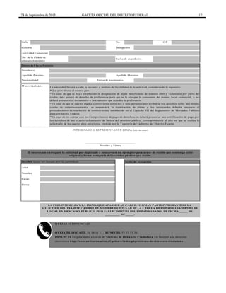 24 de Septiembre de 2015 GACETA OFICIAL DEL DISTRITO FEDERAL 121
Calle No. C.P.
Nombre(s)
Apellido Paterno Apellido Materno
La autoridad llevará a cabo la revisión y análisis de factibilidad de la solicitud, considerando lo siguiente:
*Que prevalezca el mismo giro.
*En caso de que se haya establecido la designación de algún beneficiario de manera libre y voluntaria por parte del
titular, éste gozará de derecho de preferencia para que se le otorgue la concesión del mismo local comercial, y no
deberá presentar el documento o instrumento que acredite la preferencia
*En caso de que se suscite alguna controversia entre dos o más personas por atribuirse los derechos sobre una misma
cédula de empadronamiento, se suspenderá la tramitación de plano y los interesados deberán apegarse al
procedimiento de resolución de controversias, establecido en el Capítulo VII del Reglamento de Mercados Públicos
para el Distrito Federal.
*En caso de no contar con los Comprobantes de pago de derechos, se deberá presentar una certificación de pago por
los derechos de uso o aprovechamiento de bienes del dominio público, correspondiente al año en que se realiza la
solicitud y de los cuatro años anteriores, emitida por la Tesorería del Gobierno del Distrito Federal.
Datos del beneficiario
O bservaciones
Fecha de nacimientoNacionalidad
electrónica http://www.anticorrupcion.df.gob.mx/index.php/sistema-de-denuncia-ciudadana
Actividad Comercial
LA PRESENTE HO JA Y LA FIRMA Q UE APARECE AL CALCE, FO RMAN PARTE INTEGRANTE DE LA
SO LICITUD DEL TRÁMITE CAMBIO DE NO MBRE DE TITULAR DE LA CÉDULA DE EMPADRO NAMIENTO DE
LO CAL EN MERCADO PÚBLICO PO R FALLECIMIENTO DEL EMPADRO NADO , DE FECHA _____ DE
_________ DE _____.
INTERESADO O REPRESENTANTE LEGAL (en su caso)
______________________________
Nombre y Firma
El interesado entregará la solicitud por duplicado y conservará un ejemplar para acuse de recibo que contenga sello
original y firma autógrafa del servidor público que recibe.
Recibió (para ser llenado por la autoridad) Sello de recepción
Área
Nombre
Cargo
Firma
Q UEJAS O DENUNCIAS
Q UEJATEL LO CATEL 56 58 11 11, HO NESTEL 55 33 55 33.
DENUNCIA irregularidades a través del Sistema de Denuncia Ciudadana vía Internet a la dirección
Fecha de expedición
No. de la Cédula de
empadronamiento
Colonia Delegación
 