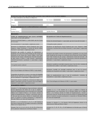 24 de Septiembre de 2015 GACETA OFICIAL DEL DISTRITO FEDERAL 139
Calle
Documento que acredita el carácter de representante o apoderado, en su caso (Carta
poder firmada ante dos testigos con ratificación de las firmas ante Notario Público,
Carta Poder firmada ante dos testigos e identificación oficial del interesado y de
quien realiza el trámite o Poder Notarial e identificación oficial del representante o
apoderado) (1 copia simple y original para cotejo)
FUNDAMENTO JURÍDICO
Artículos 26, 27, 28, 29, 30 y 32 del Reglamento de Mercados para el Distrito
Federal
DOMICILIO PARA OIR Y RECIBIR NOTIFICACIONES Y DOCUMENTOS EN EL DISTRITO FEDERAL
* Los datos solicitados en este bloque son obligatorios.
No. Exterior No. Interior
Colonia
Formato de solicitud (Original y 1 copia simple, que será el acuse del interesado)
3 fotografías tamaño credencial
Clave Única de Registro de Población (CURP) (1 copia simple)
Autorización sanitaria expedida por la Secretaría de Salud ( para
aquellos comerciantes que para el ejercicio de sus actividades la
requieran) (1 copia simple y original para cotejo)
Documento expedido por autoridad competente para el caso de robo, tratándose de
reexpedición de la cédula (1 copia simple y original para cotejo)
Documento expedido por autoridad competente para el caso de extravío,
tratándose de reexpedición de la cédula (1 copia simple y original para cotejo)
Clave Única de Registro de Población (CURP) (1 copia simple)
Artículos 7 bis, 32, 33, 34, 35, 40, 41, 42, 44, 49 y 89 de la Ley
de Procedimiento Administrativo del Distrito Federal
Artículos 1, 3, 6, 8 Fracciones I y II, 9 y 11 del Catálogo de
Giros para el Desarrollo de Actividades Comerciales en Mercados
Públicos de la Ciudad de México
Persona autorizada para oír y recibir notificaciones y documentos
Nombre(s)
Documento de Identificación oficial (Credencial para votar, Pasaporte, Cédula
Profesional o Cartilla del Servicio Militar Nacional) (1 copia simple y original para
cotejo)
Documento de Identificación oficial (Credencial para votar,
Pasaporte, Cédula Profesional o Cartilla del Servicio Militar
Nacional) (1 copia simple y original para cotejo)
Delegación C.P.
Cédula de empadronamiento para ejercer actividades
comerciales en mercados públicos
Reexpedición de Cédula de Empadronamiento
Apellido Materno
Formato de solicitud (Original y 1 copia simple, que será el acuse
del interesado)
Apellido Paterno
REQUISITOS
Acta de nacimiento (1 copia simple y original para cotejo) 3 fotografías tamaño credencial
Documento que acredita el carácter de representante o
apoderado, en su caso (Carta poder firmada ante dos testigos con
ratificación de las firmas ante Notario Público, Carta Poder
firmada ante dos testigos e identificación oficial del interesado y
de quien realiza el trámite o Poder Notarial e identificación
oficial del representante o apoderado) (1 copia simple y original
para cotejo)
Artículos 6, 7 y 9 del Acuerdo por el que se reforman y adicionan
diversas disposiciones del similar por el que se establece el
Sistema de Empadronamiento para comerciantes de los Mercados
Públicos de la Ciudad de México y los formatos oficiales de
Cédula de Empadronamiento, refrendo y autorización hasta por
90 días para que una persona distinta al empadronado pueda
ejercer el comercio en puestos permanentes o temporales en
Mercados Públicos, por cuenta del empadronado
Artículos 5, 6 y 7 del Acuerdo por el que se establece el Sistema de
Empadronamiento para comerciantes de los Mercados Públicos de la Ciudad de
México y los formatos oficiales de Cédula de Empadronamiento, refrendo y
autorización hasta por 90 días para que una persona distinta al empadronado pueda
ejercer el comercio en puestos permanentes o temporales en Mercados Públicos,
por cuenta del empadronado
Comprobante de domicilio no mayor a tres meses de antigüedad
(Recibo de luz, boleta de servicio de agua o estado de cuenta de
servicio telefónico) (1 copia simple y original para cotejo)
Cédula de empadronamiento para el caso de actualización, tratándose de
reexpedición (1 copia simple y original para cotejo)
Artículos 51 fracción V y 124 fracción XVII del Reglamento Interior de la
Administración Pública del Distrito Federal
 