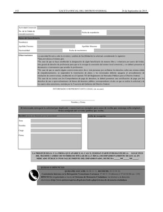 152 GACETA OFICIAL DEL DISTRITO FEDERAL 24 de Septiembre de 2015
Fecha de expedición
No. de la Cédula de
empadronamiento
INTERESADO O REPRESENTANTE LEGAL (en su caso)
Actividad Comercial
La autoridad llevará a cabo la revisión y análisis de factibilidad de la solicitud, considerando lo siguiente:
*Que prevalezca el mismo giro.
*En caso de que se haya establecido la designación de algún beneficiario de manera libre y voluntaria por parte del titular,
éste gozará de derecho de preferencia para que se le otorgue la concesión del mismo local comercial, y no deberá presentar el
documento o instrumento que acredite la preferencia
*En caso de que se suscite alguna controversia entre dos o más personas por atribuirse los derechos sobre una misma cédula
de empadronamiento, se suspenderá la tramitación de plano y los interesados deberán apegarse al procedimiento de
resolución de controversias, establecido en el Capítulo VII del Reglamento de Mercados Públicos para el Distrito Federal.
*En caso de no contar con los Comprobantes de pago de derechos, se deberá presentar una certificación de pago por los
derechos de uso o aprovechamiento de bienes del dominio público, correspondiente al año en que se realiza la solicitud y de
los cuatro años anteriores, emitida por la Tesorería del Gobierno del Distrito Federal.
Datos del beneficiario
Observaciones
Nombre(s)
Apellido Paterno Apellido Materno
QUEJAS O DENUNCIAS
QUEJATEL LOCATEL 56 58 11 11, HONESTEL 55 33 55 33.
Contraloría Interna en la Delegación Venustiano Carranza 57 68 31 10 (directo) ó 57 64 94 00 ext. 1193
DENUNCIA irregularidades a través del Sistema de Denuncia Ciudadana vía Internet a la dirección
electrónica http://www.anticorrupcion.df.gob.mx/index.php/sistema-de-denuncia-ciudadana
LA PRESENTEHOJA Y LA FIRMA QUEAPARECEAL CALCE, FORMAN PARTEINTEGRANTEDELA SOLICITUD
DEL TRÁMITECAMBIO DENOMBREDETITULAR DELA CÉDULA DEEMPADRONAMIENTO DELOCAL EN
MERCADO PÚBLICO POR FALLECIMIENTO DEL EMPADRONADO, DEFECHA _____ DE_____ DE_____.
Fecha de nacimientoNacionalidad
______________________________
Nombre y Firma
El interesado entregará la solicitud por duplicado y conservará un ejemplar para acuse de recibo que contenga sello original y
firma autógrafa del servidor público que recibe.
Recibió (para ser llenado por la autoridad) Sello de recepción
Área
Nombre
Cargo
Firma
 