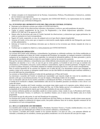24 de Septiembre de 2015 GACETA OFICIAL DEL DISTRITO FEDERAL 171
 Aclarar conceptos en la interpretación de las Normas, Lineamientos, Políticas, Procedimientos e Instructivos, emitidos
por las instancias que representan.
 Dar respuesta a consultas que soliciten los integrantes del COTECIAD MACO y los representantes de las unidades
administrativas que conforman la Delegación.
5.6.- FUNCIONES DEL REPRESENTANTE DEL ÓRGANO DE CONTROL INTERNO:
 Participar en las diferentes sesiones que celebre el COTECIAD MACO.
 Informar al Comité, de las observaciones referentes a documentos y archivos, que estén pendientes de atención.
 Vigilar el estricto cumplimiento de las Leyes, los Reglamentos y las demás disposiciones aplicables. (Circular
OM/C6/1597/2007 del 22 de agosto de 2007).
 Opinar sobre las decisiones que tome el Comité, haciendo las observaciones y aclaraciones que juzgue pertinentes, las
cuales se asentarán en el acta correspondiente.
 Sugerir al Comité, suspensión, en caso, de cualquier acto en el que observe alguna irregularidad.
 Asesorar al Comité, en los casos que se requiera su intervención cuando alguna unidad de esta Delegación, que incurra
en falta administrativa.
 Informar al Comité de los problemas relevantes que se observen en las revisiones que efectúe, tratando de evitar su
recurrencia.
 Verificar que se cumplan los objetivos y metas propuestas por COTECIAD MACO.
VI.-CRITERIOS DE OPERACIÓN
Las sesiones del Comité serán ordinarias y extraordinarias, las primeras se celebrarán conforme a las fechas establecidas en
el calendario aprobado por el pleno de Comité a propuesta del Presidente, las segundas, en cualquier momento a solicitud de
cualquiera de sus integrantes y de las áreas requeridas vía solicitud de información pública o de datos personales y previa
aprobación del presidente, debiendo en todos los casos fundar y motivar las razones de su petición.
Para que las sesiones ordinarias y extraordinarias sean válidas deberán estar presentes por lo menos la mitad más uno de sus
integrantes con derecho a voz y voto, en caso de que no exista quórum, se levantará el acta en la que se asentará esta
circunstancia y el Presidente convocará a sesión ordinaria o extraordinaria, según lo considere pertinente. Si llegado el caso,
la sesión no pudiera efectuarse, el Presidente adoptará las medidas necesarias para llevar a cabo la sesión correspondiente.
Para el correcto desarrollo de las sesiones las carpetas con el orden del día y los documentos anexos que contengan los
asuntos a tratar en las sesiones se entregaran cuando menos con dos días hábiles de anticipación para reuniones ordinarias y
de un día hábil para las extraordinarias.
Las sesiones se desarrollarán conforme al orden del día aprobado por el Pleno del Comité.
Las decisiones o acuerdos del Comité se tomarán por unanimidad o por mayoría simple de votos de los miembros con
derecho a ello que se encontraran presentes. En caso de empate, el Presidente tendrá voto de calidad.
Una vez discutido cada uno de los asuntos sometidos a consideración del Pleno, el Secretario Técnico someterá a votación
el sentido de la resolución a adoptar, manifestándose cada uno de los miembros presentes con derecho a voto a favor o en
contra del mismo.
Si alguno de los miembros del Comité considera conveniente tratar algún asunto en la siguiente sesión, deberá enviar su
propuesta para ser incluida en los puntos del Orden del Día, con 10 días hábiles previos a la celebración de la reunión,
acompañada de la documentación soporte que lo justifique tratándose de una sesión ordinaria.
Las sesiones ordinarias podrán ser canceladas cuando no existan asuntos a tratar; siendo el caso, la Presidencia del Comité,
a través del Secretario Técnico, lo notificará a los miembros titulares con al menos tres días hábiles antes de la fecha
programada.
Se levantará un acta de cada sesión, la cual será firmada por los asistentes.
Las Sesiones del Comité se llevarán a cabo en las instalaciones del Ente Público; no obstante, cuando existan causas que por
su naturaleza impidan la celebración de alguna sesión, ésta podrá celebrarse fuera de la misma, dejando constancia de tal
circunstancia en el acta correspondiente.
6.1.- DE LA CALIDAD DE LOS MIEMBROS
Los miembros del Comité en su calidad de titulares, Presidente, Secretario Técnico y Vocales, tendrán derecho a voz y voto
en los asuntos que sean deliberados por el Pleno en sus sesiones ordinarias y extraordinarias.
Los Asesores e invitados del Comité, tendrán en las sesiones derecho a voz pero no voto, y sus opiniones deberán ser
valoradas y estimadas por los miembros, mismas que podrán considerarse o no en la decisión del caso que los ocupa.
 