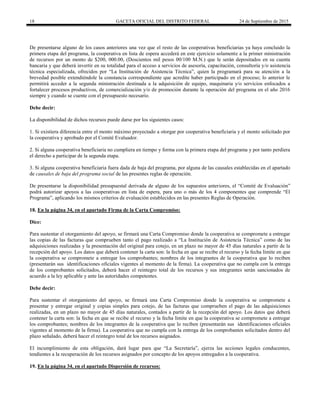 18 GACETA OFICIAL DEL DISTRITO FEDERAL 24 de Septiembre de 2015
De presentarse alguno de los casos anteriores una vez que el resto de las cooperativas beneficiarias ya haya concluido la
primera etapa del programa, la cooperativa en lista de espera accederá en este ejercicio solamente a la primer ministración
de recursos por un monto de $200, 000.00, (Doscientos mil pesos 00/100 M.N.) que le serán depositados en su cuenta
bancaria y que deberá invertir en su totalidad para el acceso a servicios de asesoría, capacitación, consultoría y/o asistencia
técnica especializada, ofrecidos por “La Institución de Asistencia Técnica”, quien la programará para su atención a la
brevedad posible extendiéndole la constancia correspondiente que acredite haber participado en el proceso; lo anterior le
permitirá acceder a la segunda ministración destinada a la adquisición de equipo, maquinaria y/o servicios enfocados a
fortalecer procesos productivos, de comercialización y/o de promoción durante la operación del programa en el año 2016
siempre y cuando se cuente con el presupuesto necesario.
Debe decir:
La disponibilidad de dichos recursos puede darse por los siguientes casos:
1. Si existiera diferencia entre el monto máximo proyectado a otorgar por cooperativa beneficiaria y el monto solicitado por
la cooperativa y aprobado por el Comité Evaluador.
2. Si alguna cooperativa beneficiaria no cumpliera en tiempo y forma con la primera etapa del programa y por tanto perdiera
el derecho a participar de la segunda etapa.
3. Si alguna cooperativa beneficiaria fuera dada de baja del programa, por alguna de las causales establecidas en el apartado
de causales de baja del programa social de las presentes reglas de operación.
De presentarse la disponibilidad presupuestal derivada de alguno de los supuestos anteriores, el “Comité de Evaluación”
podrá autorizar apoyos a las cooperativas en lista de espera, para uno o más de los 4 componentes que comprende “El
Programa”, aplicando los mismos criterios de evaluación establecidos en las presentes Reglas de Operación.
18. En la página 34, en el apartado Firma de la Carta Compromiso:
Dice:
Para sustentar el otorgamiento del apoyo, se firmará una Carta Compromiso donde la cooperativa se compromete a entregar
las copias de las facturas que comprueben tanto el pago realizado a “La Institución de Asistencia Técnica” como de las
adquisiciones realizadas y la presentación del original para cotejo, en un plazo no mayor de 45 días naturales a partir de la
recepción del apoyo. Los datos que deberá contener la carta son: la fecha en que se recibe el recurso y la fecha límite en que
la cooperativa se compromete a entregar los comprobantes; nombres de los integrantes de la cooperativa que lo reciben
(presentarán sus identificaciones oficiales vigentes al momento de la firma). La cooperativa que no cumpla con la entrega
de los comprobantes solicitados, deberá hacer el reintegro total de los recursos y sus integrantes serán sancionados de
acuerdo a la ley aplicable y ante las autoridades competentes.
Debe decir:
Para sustentar el otorgamiento del apoyo, se firmará una Carta Compromiso donde la cooperativa se compromete a
presentar y entregar original y copias simples para cotejo, de las facturas que comprueben el pago de las adquisiciones
realizadas, en un plazo no mayor de 45 días naturales, contados a partir de la recepción del apoyo. Los datos que deberá
contener la carta son: la fecha en que se recibe el recurso y la fecha límite en que la cooperativa se compromete a entregar
los comprobantes; nombres de los integrantes de la cooperativa que lo reciben (presentarán sus identificaciones oficiales
vigentes al momento de la firma). La cooperativa que no cumpla con la entrega de los comprobantes solicitados dentro del
plazo señalado, deberá hacer el reintegro total de los recursos asignados.
El incumplimiento de esta obligación, dará lugar para que “La Secretaría”, ejerza las acciones legales conducentes,
tendientes a la recuperación de los recursos asignados por concepto de los apoyos entregados a la cooperativa.
19. En la página 34, en el apartado Dispersión de recursos:
 