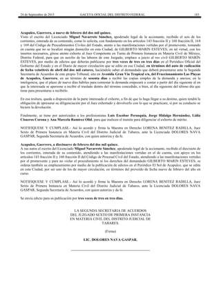 24 de Septiembre de 2015 GACETA OFICIAL DEL DISTRITO FEDERAL 183
Acapulco, Guerrero, a nueve de febrero del dos mil quince.
Visto el escrito del Licenciado Miguel Navarrete Sánchez, apoderado legal de la accionante, recibido el seis de los
corrientes, enterada de su contenido, como lo solicita, con fundamento en los artículos 143 fracción II y 160 fracción II, 168
y 169 del Código de Procedimientos Civiles del Estado, atento a las manifestaciones vertidas por el promovente, tomando
en cuenta que no se localizó ningún domicilio en esta Ciudad, de GILBERTO MARIN ESTEVES; en tal virtud, con los
insertos necesarios, gírese atento exhorto al Juez Competente en Turno de Primera Instancia en Materia Civil de México,
Distrito Federal, para que en auxilio de las labores de este Juzgado, emplace a juicio al reo civil GILBERTO MARÍN
ESTEVES, por medio de edictos que deberán publicarse por tres veces de tres en tres días en el Periódico Oficial del
Gobierno del Estado y en el Diario de mayor circulación que se edite en esa Ciudad, en términos del auto de radicación
de fecha veintitrés de abril del dos mil catorce, haciéndole saber al demandado que deberá presentarse ante la Segunda
Secretaría de Acuerdos de este propio Tribunal, sito en Avenida Gran Vía Tropical s/n, del Fraccionamiento Las Playas
de Acapulco, Guerrero, en un término de sesenta días a recibir las copias simples de la demanda y anexos; en la
inteligencia, que el plazo de nueve días hábiles para contestar la demanda empezará a contar a partir del día siguiente al en
que la interesada se apersone a recibir el traslado dentro del término concedido, o bien, al día siguiente del último día que
tiene para presentarse a recibirlo.
En esa tesitura, queda a disposición de la parte interesada el exhorto, a fin de que lo haga llegar a su destino, quien tendrá la
obligación de apresurar su diligenciación por el Juez exhortado y devolverlo con lo que se practicare, si por su conducto se
hiciere la devolución.
Finalmente, se tiene por autorizados a los profesionistas Luis Escobar Perusquia, Jorge Hidalgo Hernández, Lidia
Cisneros Corona y Ana Marcela Ramírez Olid, para que realicen el tramite para diligenciar el exhorto de mérito.
NOTIFIQUESE Y CUMPLASE.- Así lo acordó y firma la Maestra en Derecho LORENA BENITEZ RADILLA, Juez
Sexto de Primera Instancia en Materia Civil del Distrito Judicial de Tabares, ante la Licenciada DOLORES NAVA
GASPAR, Segunda Secretaria de Acuerdos, con quien autoriza y da fe.
Acapulco, Guerrero, a diecinueve de febrero del dos mil quince.
A sus autos el escrito del Licenciado Miguel Navarrete Sánchez, apoderado legal de la accionante, recibido el diecisiete de
los corrientes, enterada de su contenido, atendiendo a las manifestaciones vertidas en el de cuenta, con apoyo en los
artículos 143 fracción II y 160 fracción II del Código de Procesal Civil del Estado, atendiendo a las manifestaciones vertidas
por el promovente y para no violar el procedimiento ni los derechos del demandado GILBERTO MARIN ESTEVES, se
ordena también su emplazamiento por medio de la publicación de edictos en el Periódico El Sol de Acapulco, que se edita
en esta Ciudad, por ser uno de los de mayor circulación, en términos del proveído de fecha nueve de febrero del año en
curso.
NOTIFIQUESE Y CÚMPLASE.- Así lo acordó y firma la Maestra en Derecho LORENA BENITEZ RADILLA, Juez
Sexto de Primera Instancia en Materia Civil del Distrito Judicial de Tabares, ante la Licenciada DOLORES NAVA
GASPAR, Segunda Secretaria de Acuerdos, con quien autoriza y da fe.
Se envía edicto para su publicación por tres veces de tres en tres días.
LA SEGUNDA SECRETARIA DE ACUERDOS
DEL JUZGADO SEXTO DE PRIMERA INSTANCIA
EN MATERIA CIVIL DEL DISTRITO JUDICIAL DE
TABARES.
(Firma)
LIC. DOLORES NAVA GASPAR.
 