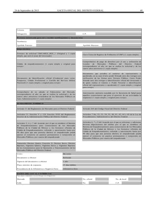 24 de Septiembre de 2015 GACETA OFICIAL DEL DISTRITO FEDERAL 49
Persona autorizada para oír y recibir notificaciones y documentos
Procedencia de la Afirmativa o Negativa Ficta
Calle No. C.P.
1 año
15 días hábiles
Afirmativa ficta
Colonia
DATO S DEL LO CAL CO MERCIAL
Formato de solicitud TBJUAREZ_REE_1 (Original y 1 copia
simple, que será el acuse del interesado)
Documento que acredita el carácter de representante o
apoderado, en su caso (Carta poder firmada ante dos testigos con
ratificación de las firmas ante Notario Público, Carta Poder
firmada ante dos testigos e identificación oficial del interesado y
de quien realiza el trámite o Poder Notarial e identificación
oficial del representante o apoderado) (1 copia simple y original
para cotejo)
Documento de Identificación oficial (Credencial para votar,
Pasaporte, Cédula Profesional o Cartilla del Servicio Militar
Nacional) (1 copia simple y original para cotejo)
Cédula de empadronamiento (1 copia simple y original para
cotejo)
Delegación
REQ UISITO S
FUNDAMENTO JURÍDICO
Apellido Materno
Comprobante de no adeudo al Fideicomiso del Mercado,
correspondiente al año en que se realiza la solicitud y de los
cuatro años anteriores (tratándose de los Mercados Públicos en
Auto Administración) (1 copia simple)
C.P.
Nombre(s)
Artículo 31 del Reglamento de Mercados para el Distrito Federal
Apellido Paterno
Autorización sanitaria expedida por la Secretaría de Salud (para
aquellos comerciantes que para el ejercicio de sus actividades la
requieran) (1 copia simple y original para cotejo)
Artículos 51 fracción V y 124 fracción XVII del Reglamento
Interior de la Administración Pública del Distrito Federal
Artículos 7 bis, 32, 33, 34, 35, 40, 41, 42, 44 y 49 de la Ley de
Procedimiento Administrativo del Distrito Federal
Costo:
Comprobantes de pago de derechos por el uso y utilización de
Locales de Mercados Públicos del Distrito Federal
correspondiente al año en que se realiza la solicitud y de los
cuatro años anteriores (1 copia simple)
Clave Única de Registro de Población (CURP) (1 copia simple)
Artículo 264 del Código Fiscal del Distrito Federal
Documento a obtener
Artículos 6, 7 y 9 del Acuerdo por el que se reforman y adicionan
diversas disposiciones del similar por el que se establece el
Sistema de Empadronamiento para comerciantes de los Mercados
Públicos de la Ciudad de México y los formatos oficiales de
Cédula de Empadronamiento, refrendo y autorización hasta por
90 días para que una persona distinta al empadronado pueda
ejercer el comercio en puestos permanentes o temporales en
Mercados Públicos, por cuenta del empadronado
Sin costo
Refrendo
Artículos 5, 6 y 7 del Acuerdo por el que se establece el Sistema
de Empadronamiento para comerciantes de los Mercados
Públicos de la Ciudad de México y los formatos oficiales de
Cédula de Empadronamiento, refrendo y autorización hasta por
90 días para que una persona distinta al empadronado pueda
ejercer el comercio en puestos permanentes o temporales en
Mercados Públicos, por cuenta del empadronado
Numerales Décimo Quinto Fracción II, Décimo Sexto, Décimo
Séptimo, Vigésimo Quinto, Vigésimo Sexto y Vigésimo Séptimo
de los Lineamientos para la Operación y Funcionamiento de los
Mercados Públicos del Distrito Federal
* Lo s d ato s so licitad o s en este b lo q ue so n o b lig ato rio s.
Mercado No. oficial No. de local
Plazo máximo de respuesta
Vigencia del documento a obtener
 