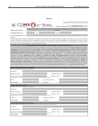 54 GACETA OFICIAL DEL DISTRITO FEDERAL 24 de Septiembre de 2015
Anexo 5
de de
C. Jefe delegacional en
*Los datos solicitados en este bloque son obligatorios.
(Credencial para votar, Pasaporte , Cédula Profesional o Cartilla del Servicio Militar Nacional)
*Los datos solicitados en este bloque son obligatorios.
(Credencial para votar, Pasaporte , Cédula Profesional o Cartilla del Servicio Militar Nacional)
TBJUAREZ_ATD_1
Apellido Materno
Los datos personales recabados serán protegidos, incorporados y tratados en el Sistema de Datos Personales (Nombre del Sistema de Datos
Personales) el cual tiene su fundamento en el artículo 7 de la Ley de Protección de Datos Personales para el Distrito Federal; artículo 39
del Reglamento de Mercados para el Distrito Federal , cuya finalidad es (Describir la finalidad del Sistema) y podrán ser transmitidos a
(Destinatario y finalidad de la transmisión) , además de otras transmisiones previstas en la Ley de Protección de Datos Personales para el
Distrito Federal. Con excepción del teléfono particular, los demás datos son obligatorios y sin ellos no podrá acceder al servicio o
completar el trámite Autorización para el traspaso de derechos de Cédula de Empadronamiento del local en Mercado Público .
Asimismo, se le informa que sus datos no podrán ser difundidos sin su consentimiento expreso, salvo las excepciones previstas en la ley. El
responsable del Sistema de Datos Personales es (Nombre del responsable del Sistema) , y la dirección donde podrá ejercer los derechos de
acceso, rectificación, cancelación y oposición, así como la revocación del consentimiento es (Indicar el domicilio de la Oficina de
Información Pública correspondiente) . El titular de los datos podrá dirigirse al Instituto de Acceso a la Información Pública y Protección
de Datos Personales del Distrito Federal, donde recibirá asesoría sobre los derechos que tutela la Ley de Protección de Datos Personales
para el Distrito Federal al teléfono 56 36 46 36; correo electrónico: datospersonales@infodf.org.mx o en la página www.infodf.org.mx.
Número / FolioIdentificación Oficial
TeléfonoNacionalidad
Autorización para el traspaso de derechos de Cédula de Empadronamiento del local en Mercado
Público
CURP Fecha de nacimiento
Teléfono
Apellido Materno
DATO S DEL CESIO NARIO
CURP
Nombre(s)
Apellido Paterno Apellido Materno
Identificación Oficial Número / Folio
Nacionalidad
DATO S DEL REPRESENTANTE LEGAL
*Los datos solicitados en este bloque son obligatorios en caso de actuar en calidad de representante legal
Nombre(s)
Apellido Paterno
Identificación Oficial Número / Folio
Apellido Paterno
Nombre del trámite:
Ciudad de México, a
DATO S DEL INTERESADO (CEDENTE)
Nombre(s)
Presente
Declaro bajo protesta de decir verdad que la información y documentación proporcionada es verídica, por lo que en caso de existir falsedad
en ella, tengo pleno conocimiento que se aplicarán las sanciones administrativas y penas establecidas en los ordenamientos respectivos para
quienes se conducen con falsedad ante la autoridad competente, en términos del artículo 32 de la Ley de Procedimiento Administrativo,
con relación al 311 del Código Penal, ambos del Distrito Federal.
Información al interesado sobre el tratamiento de sus datos personales
Fecha de nacimiento
Nacionalidad
(Credencial para votar, Pasaporte , Cédula Profesional o Cartilla del Servicio Militar Nacional)
Folio:
Clave de formato:
DELEGACIÓN
BENITO
JUÁREZ
 