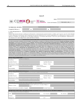 64 GACETA OFICIAL DEL DISTRITO FEDERAL 24 de Septiembre de 2015
Anexo 8
de de
C. Jefe delegacional en
DATO S DEL INTERESADO
(Cred encial p ara vo tar, Pasap o rte, Céd ula Pro fesio nal o Cartilla d el Servicio Militar Nacio nal)
Calle
Folio:
Clave de formato:
Apellido Materno
* Lo s d ato s so licitad o s en este b lo q ue so n o b lig ato rio s.
(Cred encial p ara vo tar, Pasap o rte, Céd ula Pro fesio nal o Cartilla d el Servicio Militar Nacio nal)
No. Exterior
Número / FolioIdentificación Oficial
Nacionalidad
* Lo s d ato s so licitad o s en este b lo q ue so n o b lig ato rio s en caso d e actuar en calid ad d e rep resentante leg al
Nombre(s)
Apellido Materno
C.P.
Colonia
No. Interior
Identificación Oficial
Delegación
Apellido Paterno
Número / Folio
Nombre del Notario, Corredor Público o
Juez
Número de Notaría, Correduría o Juzgado Entidad Federativa
DATO S DEL REPRESENTANTE LEGAL
TeléfonoNacionalidad
Instrumento o documento con el que acredita la representación
Número o Folio
DO MICILIO PARA O IR Y RECIBIR NO TIFICACIO NES Y DO CUMENTO S EN EL DISTRITO FEDERAL
Los datos personales recabados serán protegidos, incorporados y tratados en el Sistema de Datos Personales (Nombre del Sistema de Datos
Personales) el cual tiene su fundamento en el artículo 7 de la Ley de Protección de Datos Personales para el Distrito Federal; artículo 39
del Reglamento de Mercados para el Distrito Federal , cuya finalidad es (Describir la finalidad del Sistema) y podrán ser transmitidos a
(Destinatario y finalidad de la transmisión) , además de otras transmisiones previstas en la Ley de Protección de Datos Personales para el
Distrito Federal. Con excepción del teléfono particular, los demás datos son obligatorios y sin ellos no podrá acceder al servicio o
completar el trámite Autorización de remodelación de local . Asimismo, se le informa que sus datos no podrán ser difundidos sin su
consentimiento expreso, salvo las excepciones previstas en la ley. El responsable del Sistema de Datos Personales es (Nombre del
responsable del Sistema) , y la dirección donde podrá ejercer los derechos de acceso, rectificación, cancelación y oposición, así como la
revocación del consentimiento es (Indicar el domicilio de la Oficina de Información Pública correspondiente) . El titular de los datos
podrá dirigirse al Instituto de Acceso a la Información Pública y Protección de Datos Personales del Distrito Federal, donde recibirá
asesoría sobre los derechos que tutela la Ley de Protección de Datos Personales para el Distrito Federal al teléfono 56 36 46 36; correo
electrónico: datospersonales@infodf.org.mx o en la página www.infodf.org.mx.
NO MBRE DEL TRÁMITE:
* Lo s d ato s so licitad o s en este b lo q ue so n o b lig ato rio s.
Apellido Paterno
CURP Fecha de nacimiento
TBJUAREZ_ARL_1
Autorización de remodelación de local
Presente
Declaro bajo protesta de decir verdad que la información y documentación proporcionada es verídica, por lo que en caso de existir falsedad
en ella, tengo pleno conocimiento que se aplicarán las sanciones administrativas y penas establecidas en los ordenamientos respectivos para
quienes se conducen con falsedad ante la autoridad competente, en términos del artículo 32 de la Ley de Procedimiento Administrativo,
con relación al 311 del Código Penal, ambos del Distrito Federal.
Información al interesado sobre el tratamiento de sus datos personales
Nombre(s)
Ciudad de México, a
DELEGACIÓN
BENITO
JUÁREZ
 