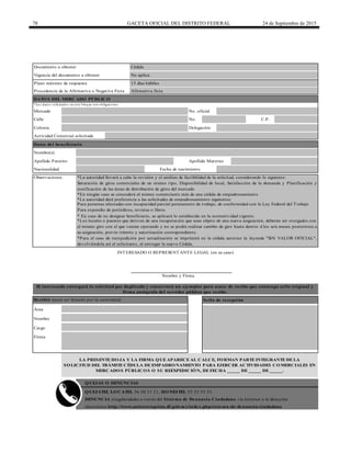 78 GACETA OFICIAL DEL DISTRITO FEDERAL 24 de Septiembre de 2015
Calle No. C.P.
Datos del beneficiario
Nombre(s)
LA PRESENTE HOJA Y LA FIRMA QUE APARECE AL CALCE, FORMAN PARTE INTEGRANTE DE LA
SOLICITUD DEL TRÁMITE CÉDULA DE EMPADRONAMIENTO PARA EJERCER ACTIVIDADES COMERCIALES EN
MERCADOS PÚBLICOS O SU REEXPEDICIÓN, DE FECHA _____ DE _____ DE _____.
DENUNCIA irregularidades a través del Sistema de Denuncia Ciudadana vía Internet a la dirección
electrónica http://www.anticorrupcion.df.gob.mx/index.php/sistema-de-denuncia-ciudadana
Colonia Delegación
Actividad Comercial solicitada
Vigencia del documento a obtener No aplica
Documento a obtener
DATOS DEL MERCADO PÚBLICO
Procedencia de la Afirmativa o Negativa Ficta Afirmativa ficta
Mercado No. oficial
Saturación de giros comerciales de un mismo tipo, Disponibilidad de local, Satisfacción de la demanda y Planificación y
zonificación de las áreas de distribución de giros del mercado
*La autoridad dará preferencia a las solicitudes de empadronamiento siguientes:
Para personas afectadas con incapacidad parcial permanente de trabajo, de conformidad con la Ley Federal del Trabajo
Para expendio de periódicos, revistas o libros
* En caso de no designar beneficiario, se aplicará lo establecido en la normatividad vigente.
*Los locales o puestos que deriven de una recuperación que sean objeto de una nueva asignación, deberán ser otorgados con
el mismo giro con el que venían operando y no se podrá realizar cambio de giro hasta dentro d los seis meses posteriores a
su asignación, previo trámite y autorización correspondiente.
*Para el caso de reexpedición por actualización se imprimirá en la cédula anterior la leyenda "SIN VALOR OFICIAL",
devolviéndola así al solicitante, al entregar la nueva Cédula.
*Los datos solicitados en este bloque son obligatorios.
QUEJATEL LOCATEL 56 58 11 11, HONESTEL 55 33 55 33.
Recibió (para ser llenado por la autoridad) Sello de recepción
Área
Nombre
Cargo
Firma
El interesado entregará la solicitud por duplicado y conservará un ejemplar para acuse de recibo que contenga sello original y
firma autógrafa del servidor público que recibe.
QUEJAS O DENUNCIAS
Observaciones
Plazo máximo de respuesta 15 días hábiles
Cédula
INTERESADO O REPRESENTANTE LEGAL (en su caso)
Nombre y Firma
*En ningún caso se concederá al mismo comerciante más de una cédula de empadronamiento
*La autoridad llevará a cabo la revisión y el análisis de factibilidad de la solicitud, considerando lo siguiente:
Apellido Paterno Apellido Materno
Nacionalidad Fecha de nacimiento
 