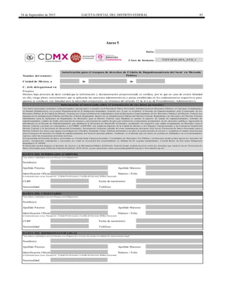 24 de Septiembre de 2015 GACETA OFICIAL DEL DISTRITO FEDERAL 85
Anexo 5
de de
C. Jefe delegacional en
* Lo s d ato s so licitad o s en este b lo q ue so n o b lig ato rio s.
(Cred encial p ara vo tar, Pasap o rte , Céd ula Pro fesio nal o Cartilla d el Servicio Militar Nacio nal)
* Lo s d ato s so licitad o s en este b lo q ue so n o b lig ato rio s.
(Cred encial p ara vo tar, Pasap o rte , Céd ula Pro fesio nal o Cartilla d el Servicio Militar Nacio nal)
Folio:
Clave de formato:
Fecha de nacimiento
Nacionalidad
(Cred encial p ara vo tar, Pasap o rte , Céd ula Pro fesio nal o Cartilla d el Servicio Militar Nacio nal)
Apellido Paterno
Nombre del trámite:
Ciudad de México, a
DATO S DEL INTERESADO (CEDENTE)
Nombre(s)
Presente
Declaro bajo protesta de decir verdad que la información y documentación proporcionada es verídica, por lo que en caso de existir falsedad
en ella, tengo pleno conocimiento que se aplicarán las sanciones administrativas y penas establecidas en los ordenamientos respectivos para
quienes se conducen con falsedad ante la autoridad competente, en términos del artículo 32 de la Ley de Procedimiento Administrativo,
Información al interesado sobre el tratamiento de sus datos personales
DATO S DEL REPRESENTANTE LEGAL
* Lo s d ato s so licitad o s en este b lo q ue so n o b lig ato rio s en caso d e actuar en calid ad d e rep resentante leg al
Nombre(s)
Apellido Paterno
Identificación Oficial Número / Folio
Nacionalidad
Fecha de nacimiento
Teléfono
Apellido Materno
DATO S DEL CESIO NARIO
CURP
Nombre(s)
Apellido Paterno Apellido Materno
Identificación Oficial Número / Folio
TIZTAPALAPA_ATD_1
Apellido Materno
“Lo s d ato s p erso nales recab ad o s serán p ro teg id o s, inco rp o rad o s y tratad o s en el Sistema d e Dato s Perso nales Ad ministració n d e Mercad o s Púb lico s, el cual tiene su fund amento
en Manual Ad ministrativo en su p arte Org anizacio nal d e la Deleg ació n Iztap alap a, Acuerd o p o r el q ue se estab lece el Sistema d e Emp ad ro namiento p ara Co merciante d e lo s
Mercad o s Púb lico d e la Ciud ad d e México , Acuerd o p o r el q ue estab lecen lo s Lineamiento s p ara la Op eració n y Funcio namiento d e lo s Mercad o s Púb lico s d el Distrito Fed eral, Ley
Org anica d e la Ad ministració n Púb lica d el Distrito Fed eral, Reg lamento Interio r d e la Ad ministració n Púb lica d el Distrito Fed eral, Reg lamento s d e Mercad o s d el Distrito Fed eral,
Lineamiento s p ara la Ap licació n d e Reg lamento d e Mercad o s p ara el Distrito Fed eral, cuya finalid ad es realizar el reg istro d e ced ula d e emp ad ro namiento , refrend o d e
emp ad ro namiento , camb io d e titular, auto rizació n d e trasp aso , auto rizació n d e camb io d e g iro q ue so liciten lo s co merciantes p ermanentes d e lo s mercad o s p úb lico s; ing resand o la
info rmació n en el Sistema d e Emp ad ro namiento q ue ad ministra la Secretaria d e Desarro llo Eco nó mico , atend iend o lo s req uisito s q ue señala el reg lamento d e Mercad o s p ara el
Distrito Fed eral y p o d rán ser transmitid o s a la CDHDF, al INFODF, a la Aud ito ria Sup erio r d e la Ciud ad d e México , a lo s Órg ano s Jurisd iccio nales, a la Co ntralo ría General d el
Distrito Fed eral, a la Secretaria d e Desarro llo Eco nó mico , Secretaria d e Go b ierno , ad emás d e o tras transmisio nes p revistas en la Ley d e Pro tecció n d e Dato s Perso nales p ara el
Distrito Fed eral. Lo s d ato s q ue sig uen so n o b lig ato rio s (No mb re, Do micilio , Firma, Teléfo no p articular) y sin ello s no p o d rá acced er al servicio o co mp letar el trámite Auto rizació n
p ara el trasp aso d e d erecho s d e céd ula d e emp ad ro namiento d el lo cal en mercad o p úb lico . Asimismo , se le info rma q ue sus d ato s no p o d rán ser d ifund id o s sin su co nsentimiento
exp reso , salvo las excep cio nes p revistas en la Ley.
El resp o nsab le d el Sistema d e d ato s p erso nales es Cristian Omar Fig uero a Go nzález, Co o rd inad o r d e Mercad o s Vía Púb lica, y la d irecció n d o nd e p o d rá ejercer lo s d erecho s d e
acceso , rectificació n, cancelació n y o p o sició n, así co mo la revo cació n d el co nsentimiento es Ald ama No .6 3 esq uina Ayuntamiento , Co lo nia Barrio d e San Lucas Deleg ació n
Iztap alap a C.P. 0 9 0 0 0 .
El interesad o p o d rá d irig irse al Instituto d e Acceso a la Info rmació n Púb lica d el Distrito Fed eral, d o nd e recib irá aseso ría so b re lo s d erecho s q ue tutela la Ley d e Pro tecció n d e
Dato s Perso nales p ara el Distrito Fed eral al teléfo no : 56 3 6 -4 6 3 6 , co rreo electró nico : d ato s.p erso nales@info d f.o rg .mx o www.info d f.o rg .mx”
Número / FolioIdentificación Oficial
TeléfonoNacionalidad
Autorización para el traspaso de derechos de Cédula de Empadronamiento del local en Mercado
Público
CURP
DELEGACIÓN
IZTAPALAPA
 