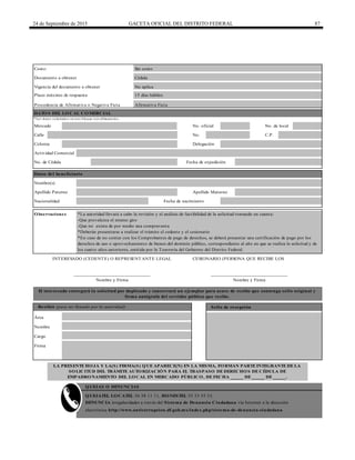24 de Septiembre de 2015 GACETA OFICIAL DEL DISTRITO FEDERAL 87
Plazo máximo de respuesta
Procedencia de Afirmativa o Negativa Ficta Afirmativa Ficta
Calle No. C.P.
______________________________
Nombre y Firma
Mercado
Documento a obtener Cédula
Costo: Sin costo
DENUNCIA irregularidades a través del Sistema de Denuncia Ciudadana vía Internet a la dirección
electrónica http://www.anticorrupcion.df.gob.mx/index.php/sistema-de-denuncia-ciudadana
El interesado entregará la solicitud por duplicado y conservará un ejemplar para acuse de recibo que contenga sello original y
firma autógrafa del servidor público que recibe.
Recibió (para ser llenado por la autoridad) Sello de recepción
Área
Nombre
Cargo
Firma
QUEJAS O DENUNCIAS
QUEJATEL LOCATEL 56 58 11 11, HONESTEL 55 33 55 33.
LA PRESENTE HOJA Y LA(S) FIRMA(S) QUE APARECE(N) EN LA MISMA, FORMAN PARTE INTEGRANTE DE LA
SOLICITUD DEL TRÁMITE AUTORIZACIÓN PARA EL TRASPASO DE DERECHOS DE CÉDULA DE
EMPADRONAMIENTO DEL LOCAL EN MERCADO PÚBLICO, DE FECHA _____ DE _____ DE _____.
______________________________
Nombre y Firma
Vigencia del documento a obtener
Observaciones
Colonia Delegación
Actividad Comercial
No. de Cédula
INTERESADO (CEDENTE) O REPRESENTANTE LEGAL CESIONARIO (PERSONA QUE RECIBE LOS
No aplica
15 días hábiles
DATOS DEL LOCAL COMERCIAL
*Los datos solicitados en este bloque son obligatorios.
No. oficial No. de local
Fecha de expedición
Nacionalidad Fecha de nacimiento
*La autoridad llevará a cabo la revisión y el análisis de factibilidad de la solicitud tomando en cuenta:
-Que prevalezca el mismo giro
-Que no exista de por medio una compraventa
*Deberán presentarse a realizar el trámite el cedente y el cesionario
*En caso de no contar con los Comprobantes de pago de derechos, se deberá presentar una certificación de pago por los
derechos de uso o aprovechamiento de bienes del dominio público, correspondiente al año en que se realiza la solicitud y de
los cuatro años anteriores, emitida por la Tesorería del Gobierno del Distrito Federal.
Datos del beneficiario
Nombre(s)
Apellido Paterno Apellido Materno
 