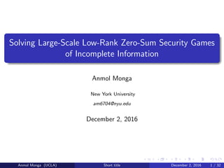 Solving Large-Scale Low-Rank Zero-Sum Security Games
of Incomplete Information
Anmol Monga
New York University
am6704@nyu.edu
December 2, 2016
Anmol Monga (UCLA) Short title December 2, 2016 1 / 32
 