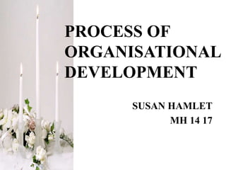 PROCESS OF
ORGANISATIONAL
DEVELOPMENT
SUSAN HAMLET
MH 14 17
 