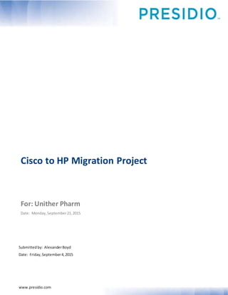 www.presidio.com
Submittedby: AlexanderBoyd
Date: Friday,September4,2015
Cisco to HP Migration Project
For: Unither Pharm
Date: Monday,September21,2015
 