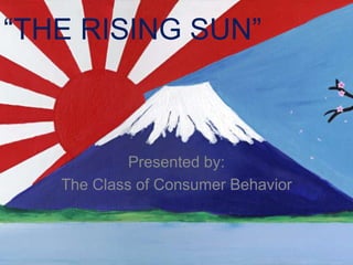 “THE RISING SUN”
Presented by:
The Class of Consumer Behavior
 