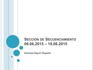 SECCIÓN DE SECUENCIAMIENTO
09.06.2015 – 19.06.2015
Vanessa Sayuri Hayashi
 