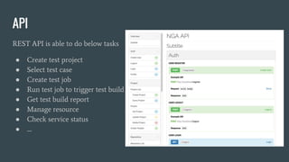 API
REST API is able to do below tasks
● Create test project
● Select test case
● Create test job
● Run test job to trigger test build
● Get test build report
● Manage resource
● Check service status
● ....
 