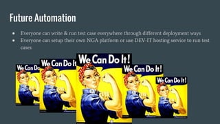 ● Everyone can write & run test case everywhere through different deployment ways
● Everyone can setup their own NGA platform or use DEV-IT hosting service to run test
cases
Future Automation
 