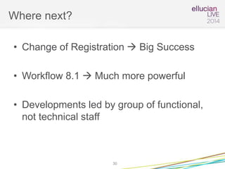 Where next?
• Change of Registration  Big Success
• Workflow 8.1  Much more powerful
• Developments led by group of functional,
not technical staff
30
 