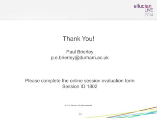 Thank You!
Paul Brierley
p.e.brierley@durham.ac.uk
Please complete the online session evaluation form
Session ID 1802
.
© 2014 Ellucian. All rights reserved.
35
 