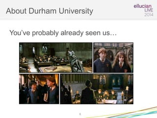 About Durham University
You’ve probably already seen us…
6
 