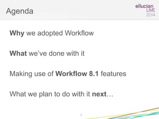 Agenda
Why we adopted Workflow
What we’ve done with it
Making use of Workflow 8.1 features
What we plan to do with it next…
7
 