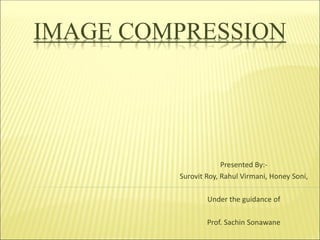 IMAGE COMPRESSION
Presented By:-
Surovit Roy, Rahul Virmani, Honey Soni,
Under the guidance of
Prof. Sachin Sonawane
 