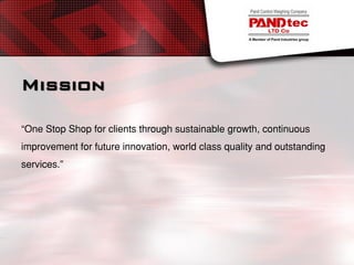 Mission
One Stop Shop for clients through sustainable growth, continuous
improvement for future innovation, world class quality and outstanding
services.
 