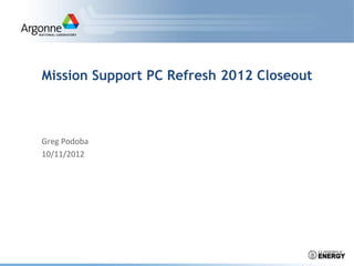 Mission Support PC Refresh 2012 Closeout
Greg Podoba
10/11/2012
 