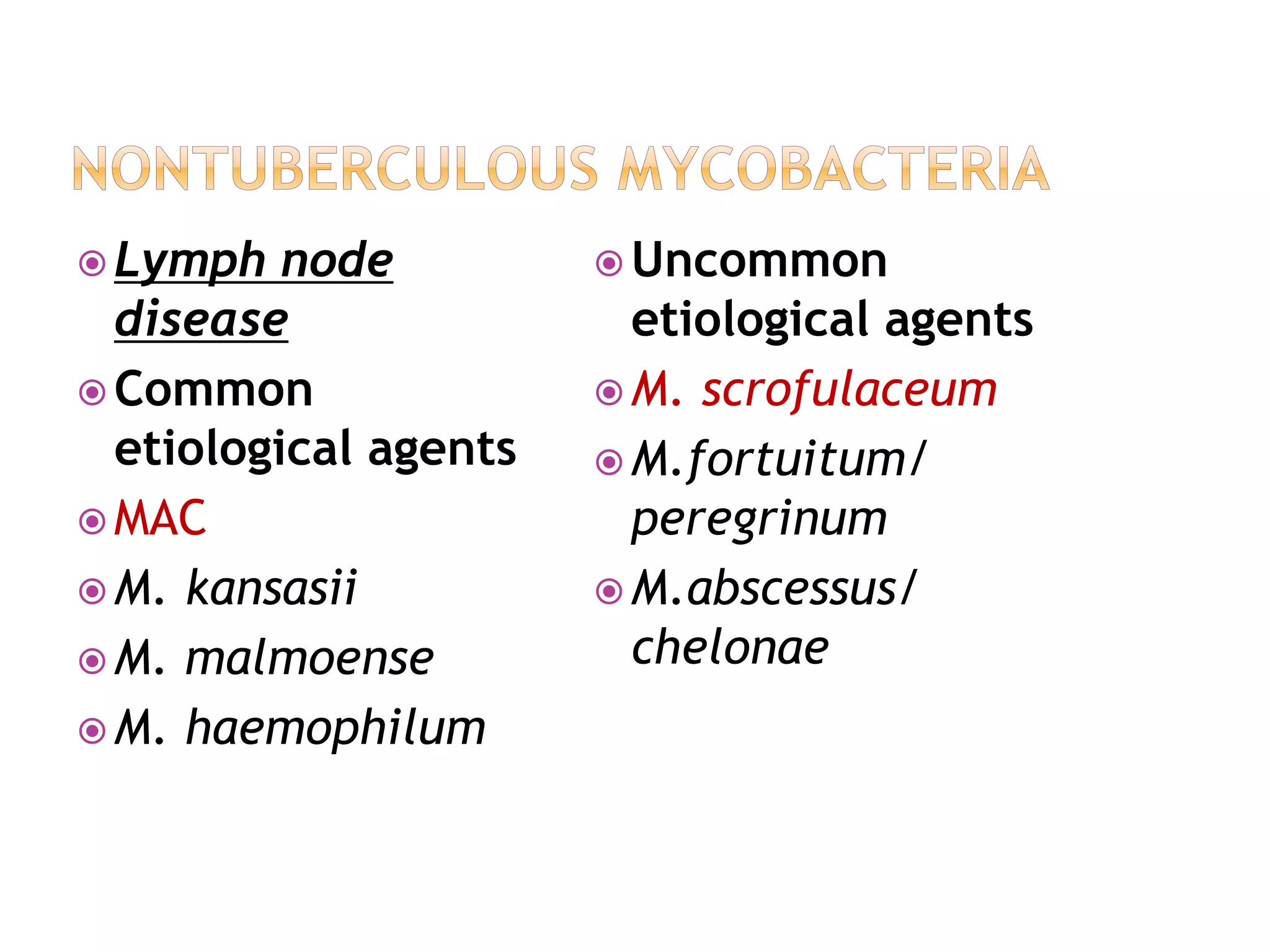  Lymph node
disease
 Common
etiological agents
 MAC
 M. kansasii
 M. malmoense
 M. haemophilum
 Uncommon
etiological agents
 M. scrofulaceum
 M.fortuitum/
peregrinum
 M.abscessus/
chelonae
 