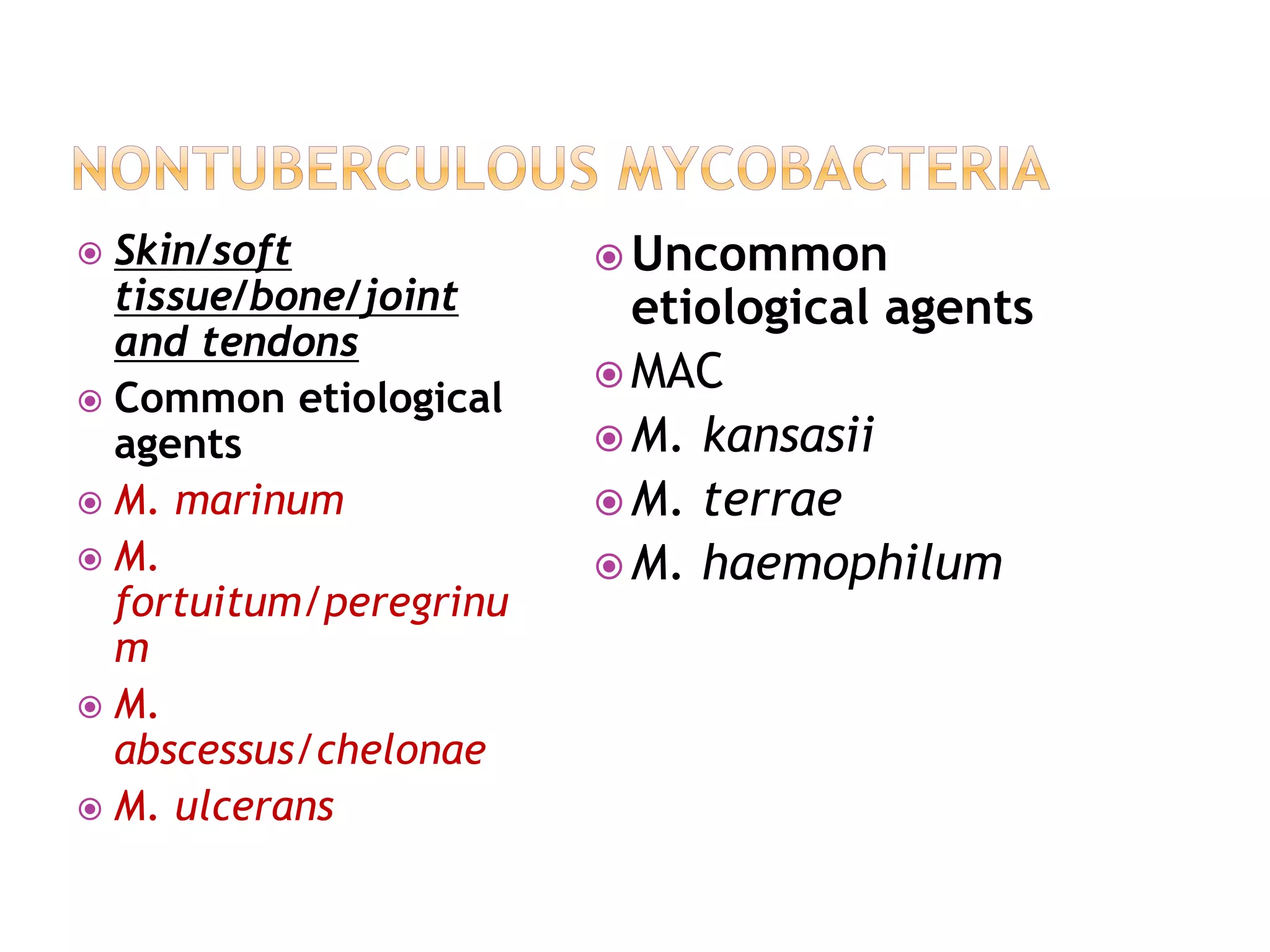  Skin/soft
tissue/bone/joint
and tendons
 Common etiological
agents
 M. marinum
 M.
fortuitum/peregrinu
m
 M.
abscessus/chelonae
 M. ulcerans
 Uncommon
etiological agents
 MAC
 M. kansasii
 M. terrae
 M. haemophilum
 