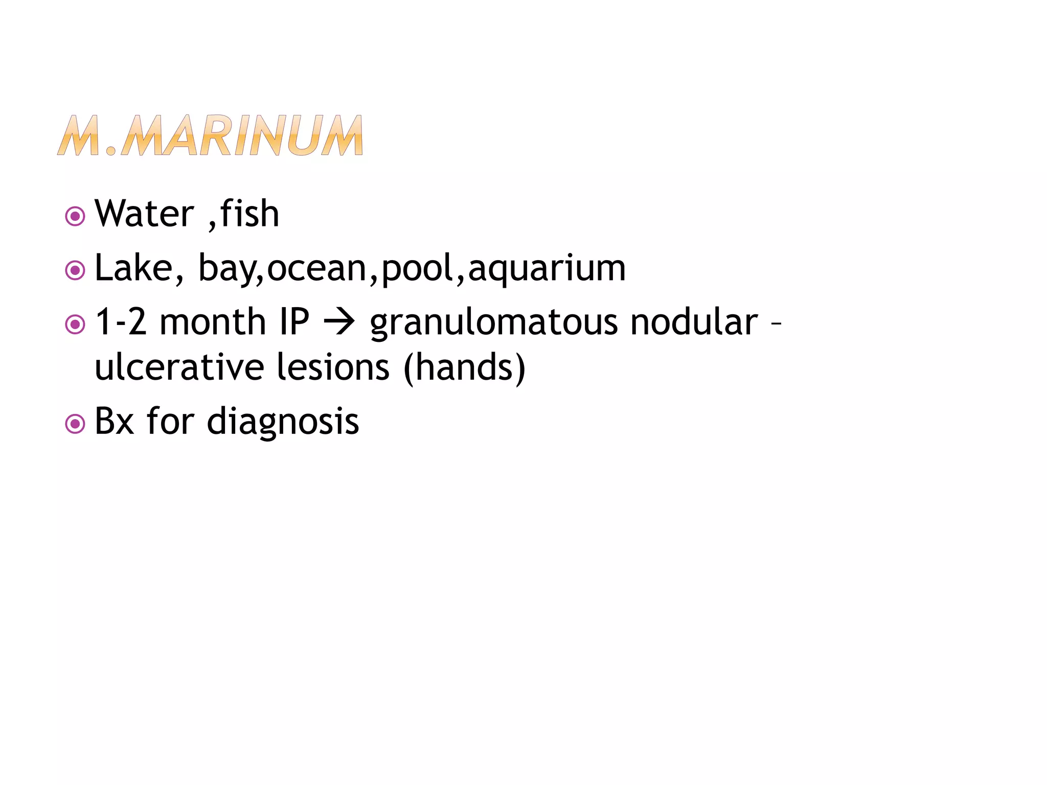  Water ,fish
 Lake, bay,ocean,pool,aquarium
 1-2 month IP  granulomatous nodular –
ulcerative lesions (hands)
 Bx for diagnosis
 